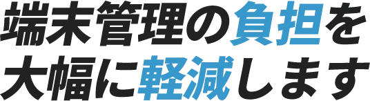 端末管理の負担を大幅に軽減します