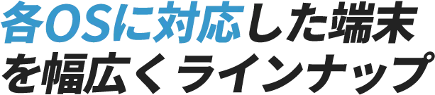 各OSに対応した端末を幅広くラインナップ